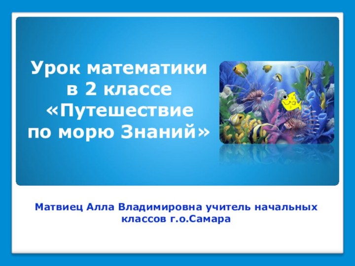 Матвиец Алла Владимировна учитель начальных классов г.о.СамараУрок математики в 2 классе«Путешествие по морю Знаний»