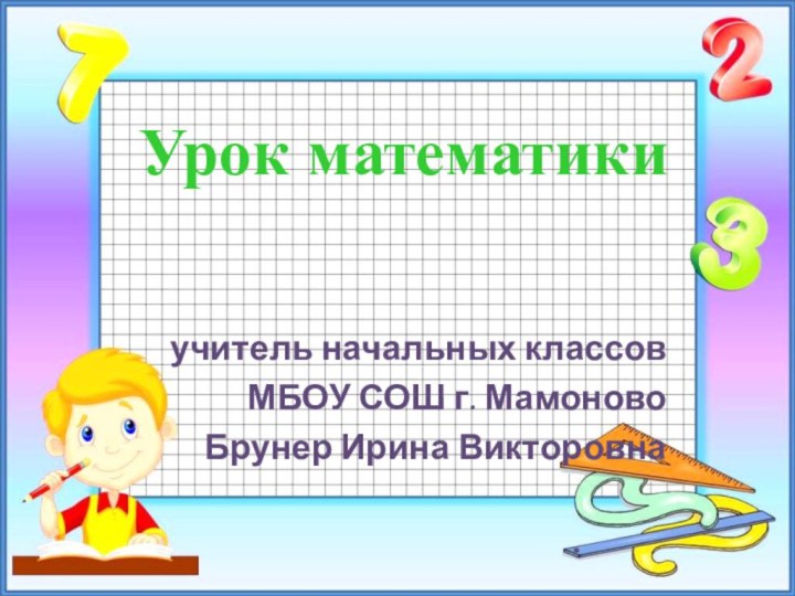 Урок математикиучитель начальных классовМБОУ СОШ г. Мамоново Брунер Ирина Викторовна