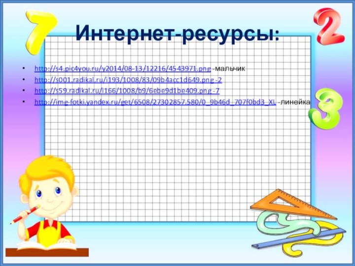 Интернет-ресурсы:http://s4.pic4you.ru/y2014/08-13/12216/4543971.png -мальчикhttp://s001.radikal.ru/i193/1008/83/09b4acc1d649.png -2http://s59.radikal.ru/i166/1008/b9/6ebe9d1be409.png -7http://img-fotki.yandex.ru/get/6508/27302857.580/0_9b46d_707f0bd3_XL -линейка