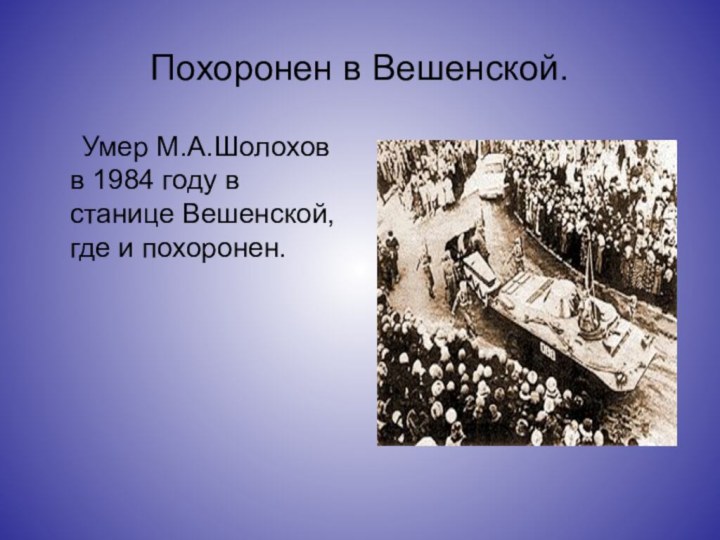 Похоронен в Вешенской.   Умер М.А.Шолохов в 1984 году в станице