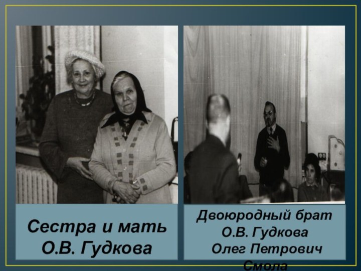 Сестра и мать  О.В. ГудковаДвоюродный брат  О.В. Гудкова  Олег Петрович Смола