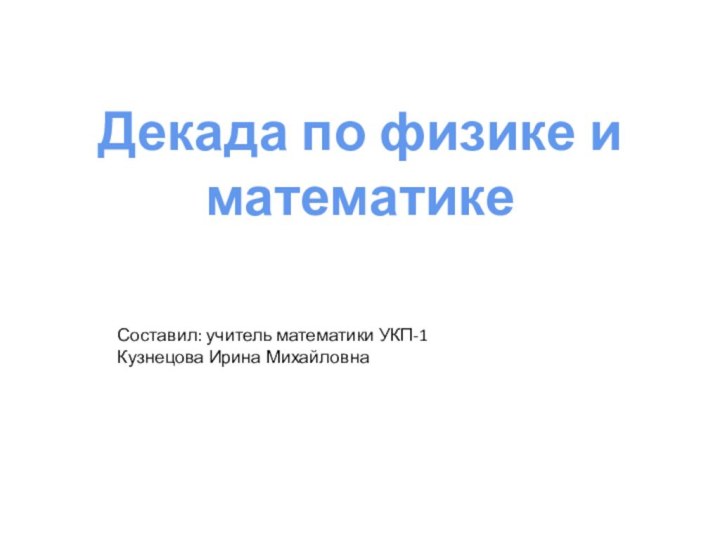 Декада по физике иматематикеСоставил: учитель математики УКП-1 Кузнецова Ирина Михайловна