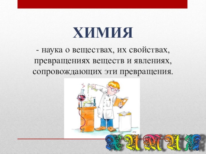 химия- наука о веществах, их свойствах, превращениях веществ и явлениях, сопровождающих эти превращения.