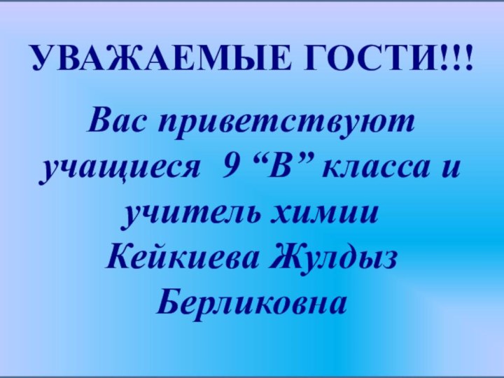 УВАЖАЕМЫЕ ГОСТИ!!!Вас приветствуют учащиеся 9 “В” класса и учитель химии Кейкиева Жулдыз Берликовна