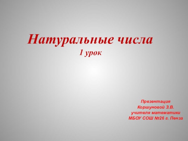 Натуральные числа1 урокПрезентация Коршуновой З.В.учителя математики МБОУ СОШ №26 г. Пенза