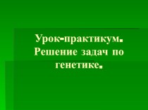 Презентация по биологии Урок-практикум. Решение задач по генетике