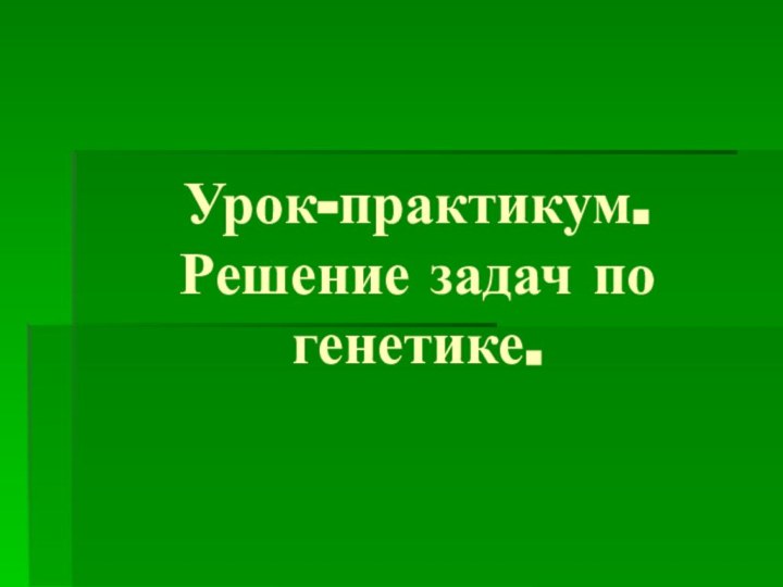 Урок-практикум. Решение задач по генетике.