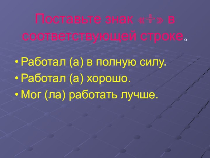 Поставьте знак «+» в соответствующей строке.Работал (а) в полную силу.Работал (а) хорошо.Мог (ла) работать лучше.