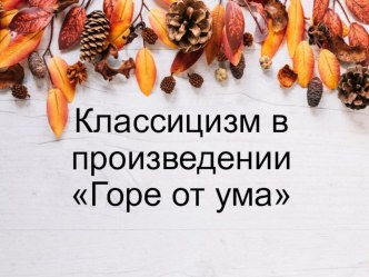 Презентация по литературе на тему Черты классицизма в комедии А.С. Грибоедова Горе от ума