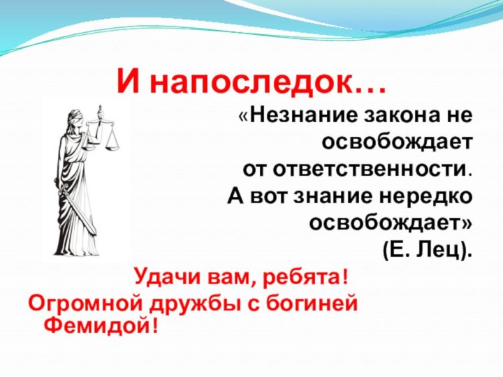 И напоследок… «Незнание закона не освобождаетот ответственности. А вот знание нередко освобождает»(Е.