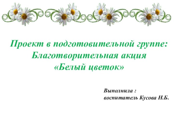 Проект в подготовительной группе:Благотворительная акция «Белый цветок»Выполнила : воспитатель Кусова Н.Б.