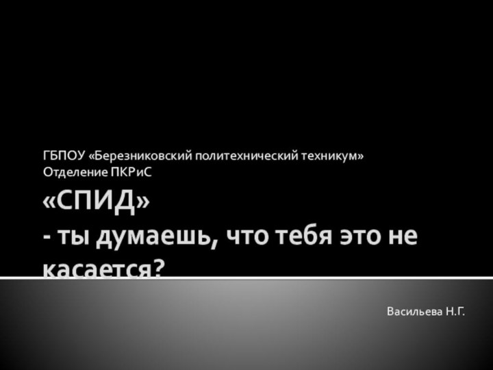 «СПИД» - ты думаешь, что тебя это не касается?ГБПОУ «Березниковский политехнический техникум»Отделение ПКРиСВасильева Н.Г.