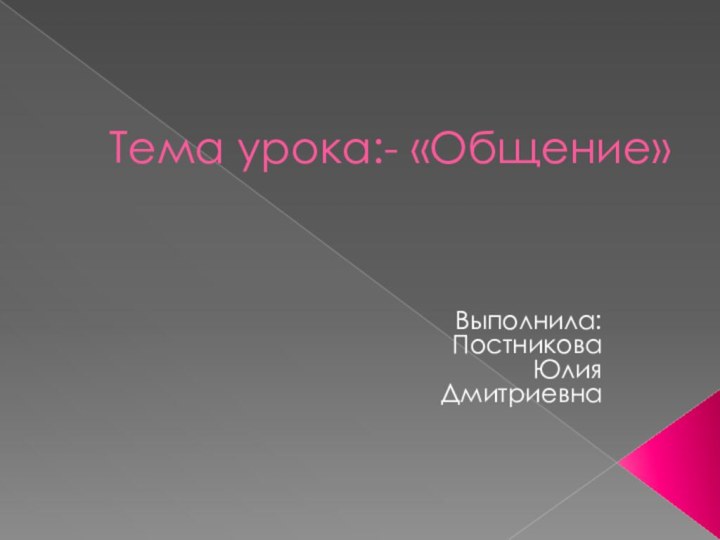 Тема урока:- «Общение»Выполнила:Постникова Юлия Дмитриевна