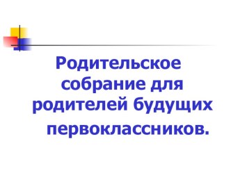 Презентация.Родительское собрание для родителей будущих первоклассников.