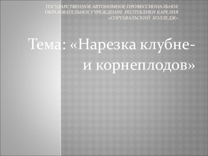 ГОСУДАРСТВЕННОЕ АВТОНОМНОЕ ПРОФЕССИОНАЛЬНОЕ ОБРАЗОВАТЕЛЬНОЕ УЧРЕЖДЕНИЕ РЕСПУБЛИКИ КАРЕЛИЯ «СОРТАВАЛЬСКИЙ КОЛЛЕДЖ» Тема: «Нарезка клубне-и корнеплодов»