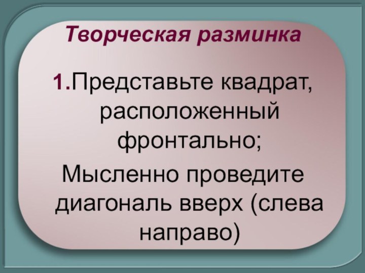 Творческая разминка1.Представьте квадрат, расположенный фронтально; Мысленно проведите диагональ вверх (слева направо)