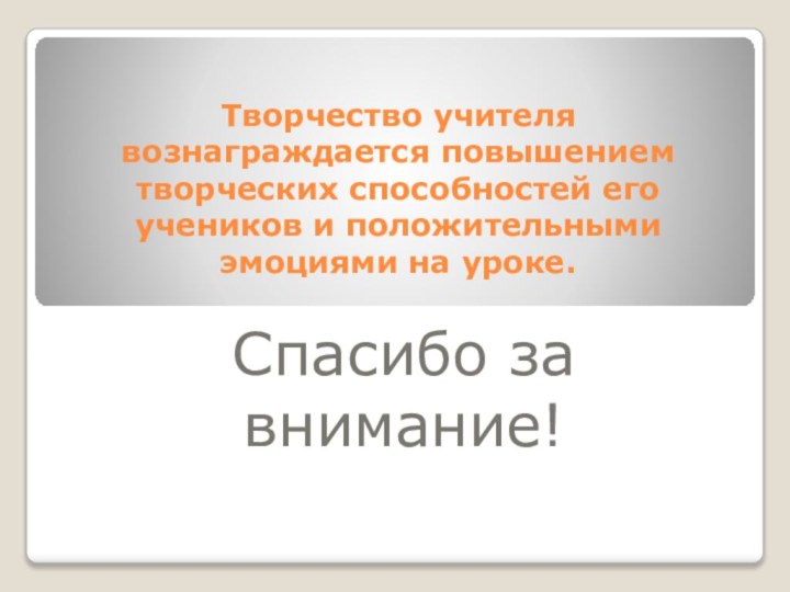 Творчество учителя вознаграждается повышением творческих способностей его учеников и положительными эмоциями на уроке.Спасибо за внимание!