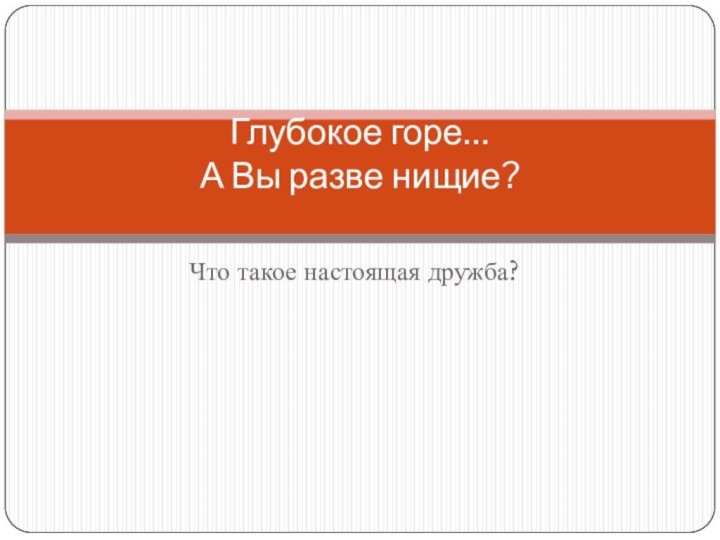 Что такое настоящая дружба?Глубокое горе… А Вы разве нищие?