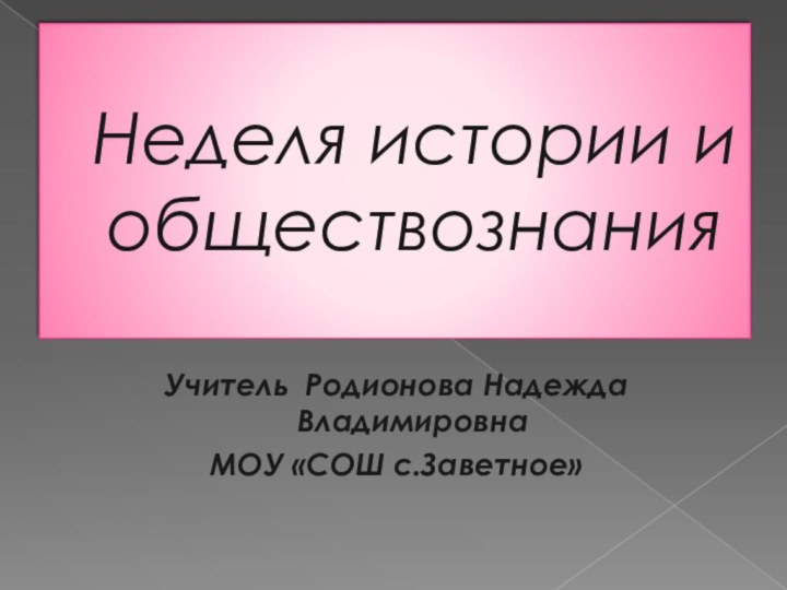 Неделя истории и обществознанияУчитель Родионова Надежда ВладимировнаМОУ «СОШ с.Заветное»