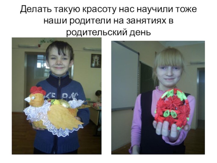 Делать такую красоту нас научили тоже наши родители на занятиях в родительский день