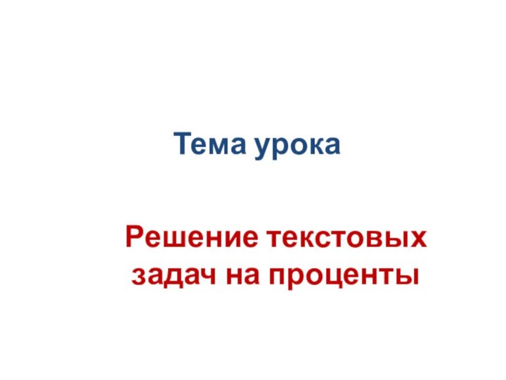 Тема урокаРешение текстовых задач на проценты