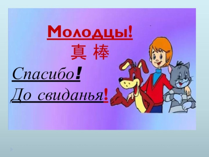 Молодцы! 真 棒Спасибо!До свиданья!