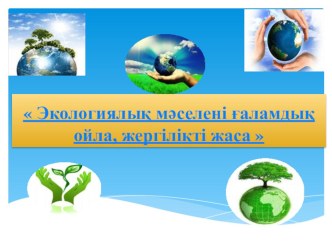 География пәнінен презентация Экологиялық мәселені ғаламдық ойла, жергілікті жаса (10 сынып)