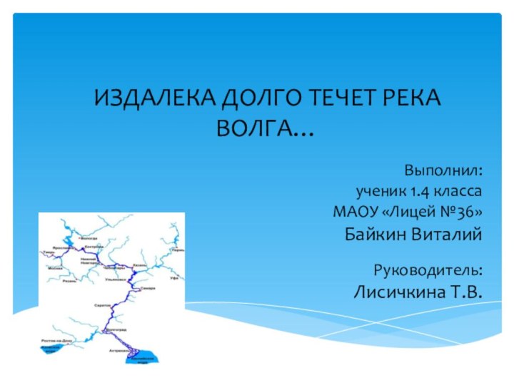 ИЗДАЛЕКА ДОЛГО ТЕЧЕТ РЕКА ВОЛГА…Выполнил:ученик 1.4 классаМАОУ «Лицей №36» Байкин ВиталийРуководитель: Лисичкина Т.В.