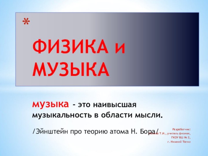 Разработчик:Ивлева Т.И., учитель физики,ГКОУ ВШ № 2,г. Нижний Тагил ФИЗИКА и МУЗЫКА