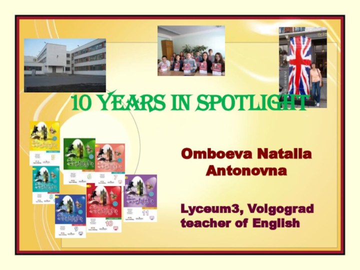 Lyceum3, Volgogradteacher of EnglishOmboeva Natalia Antonovna 10 YEARS IN SPOTLIGHT