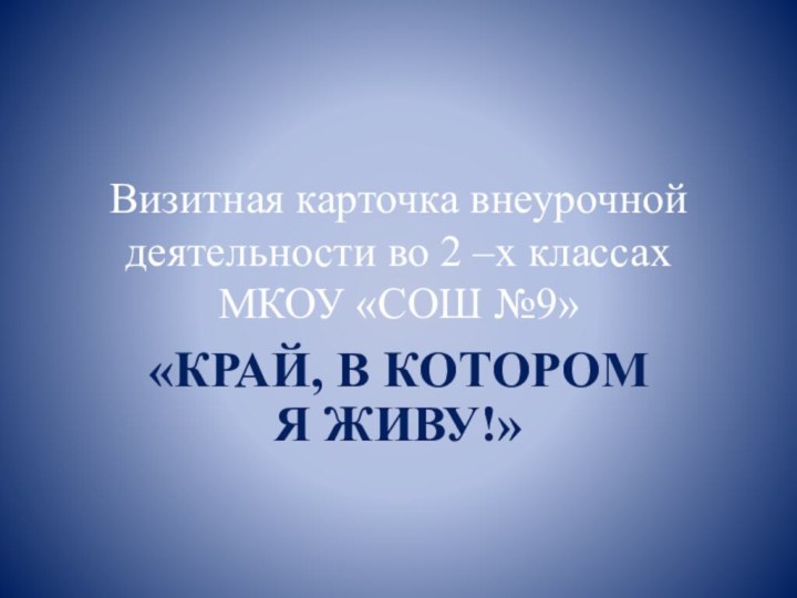 Визитная карточка внеурочной деятельности во 2 –х классах МКОУ «СОШ №9»«КРАЙ, В КОТОРОМ Я ЖИВУ!»