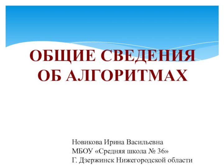 ОБЩИЕ СВЕДЕНИЯ ОБ АЛГОРИТМАХНовикова Ирина ВасильевнаМБОУ «Средняя школа № 36»Г. Дзержинск Нижегородской области