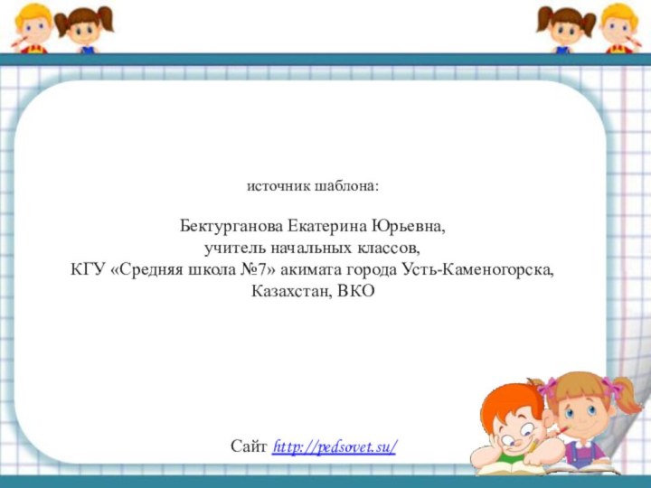 источник шаблона: Бектурганова Екатерина Юрьевна, учитель начальных классов,КГУ «Средняя школа №7» акимата