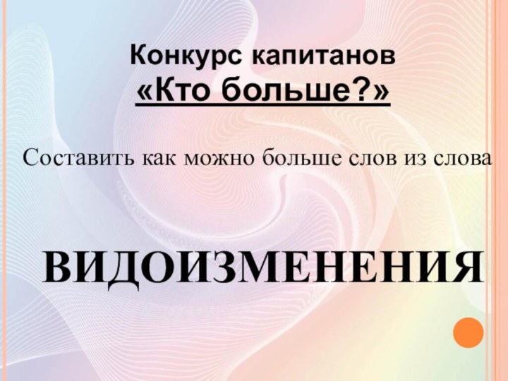 Конкурс капитанов  «Кто больше?» Составить как можно больше слов из слова ВИДОИЗМЕНЕНИЯ