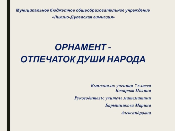 Муниципальное бюджетное общеобразовательное учреждение «Ликино-Дулевская гимназия»ОРНАМЕНТ -ОТПЕЧАТОК ДУШИ НАРОДАВыполнила: ученица 7 класса