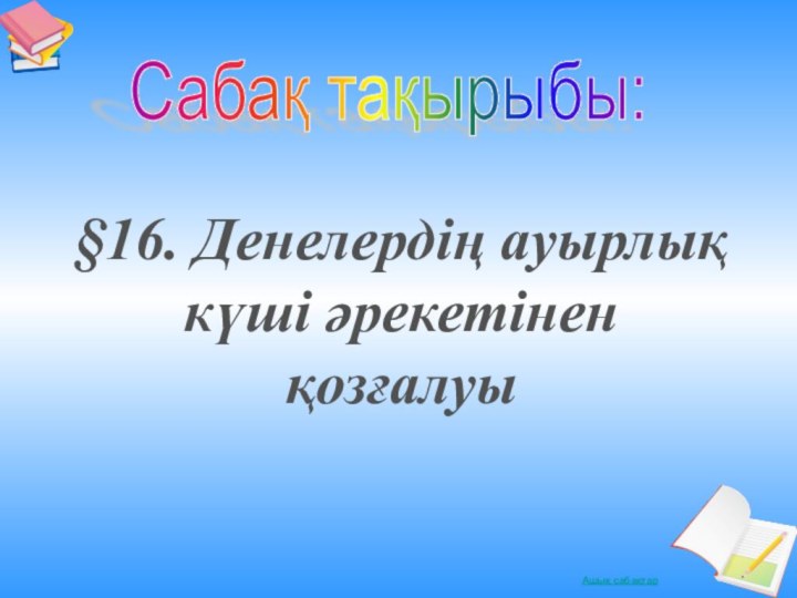 Сабақ тақырыбы: §16. Денелердің ауырлық күші әрекетінен қозғалуы