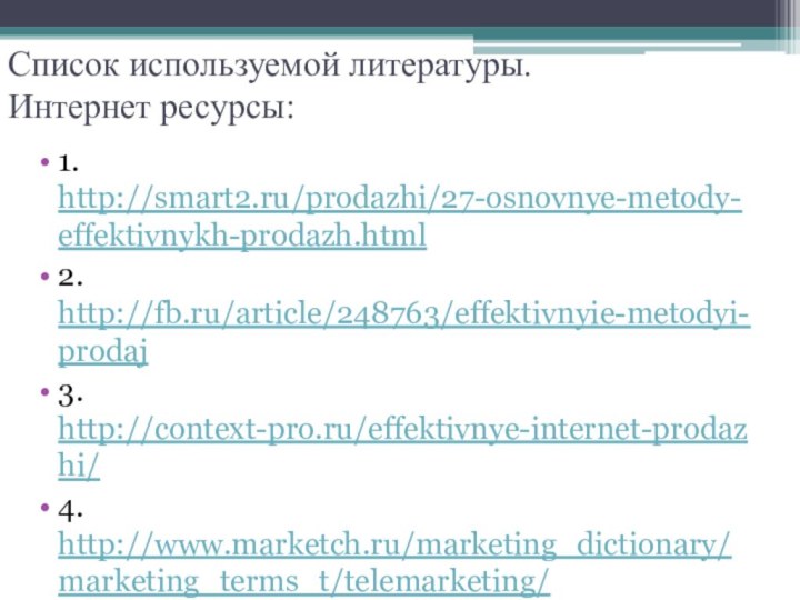 Список используемой литературы. Интернет ресурсы:1. http://smart2.ru/prodazhi/27-osnovnye-metody-effektivnykh-prodazh.html2. http://fb.ru/article/248763/effektivnyie-metodyi-prodaj3. http://context-pro.ru/effektivnye-internet-prodazhi/4. http://www.marketch.ru/marketing_dictionary/marketing_terms_t/telemarketing/5. http://www.infopiter.ru/business/bus2.html