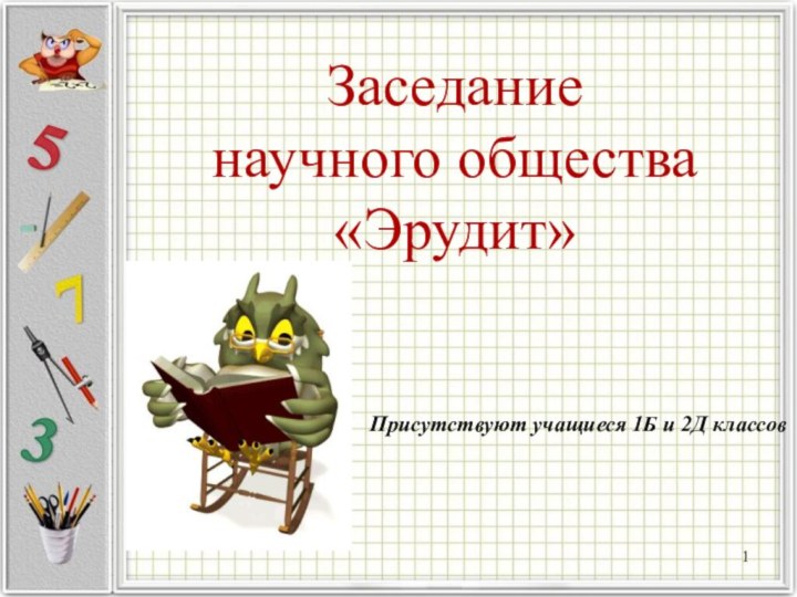 Заседание  научного общества «Эрудит»Присутствуют учащиеся 1Б и 2Д классов