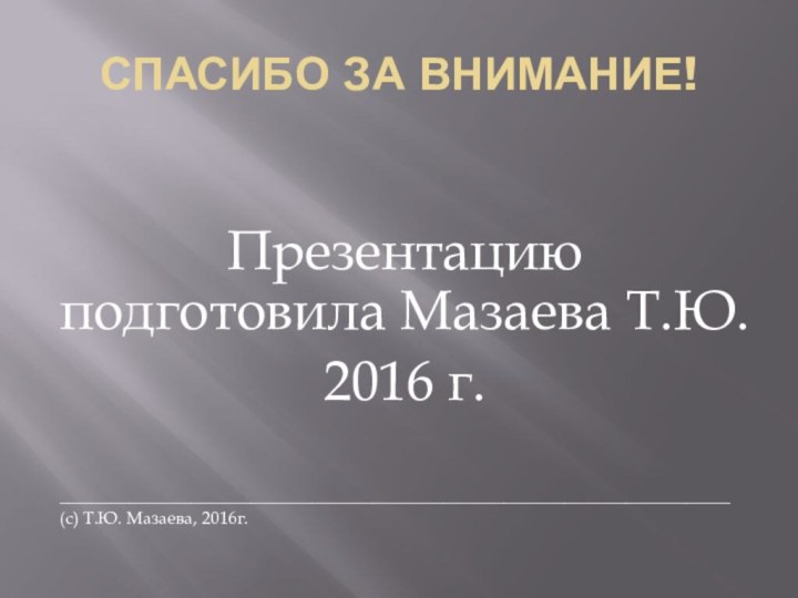 СПАСИБО ЗА ВНИМАНИЕ!Презентацию подготовила Мазаева Т.Ю.2016 г._____________________________________________________________________________(с) Т.Ю. Мазаева, 2016г.