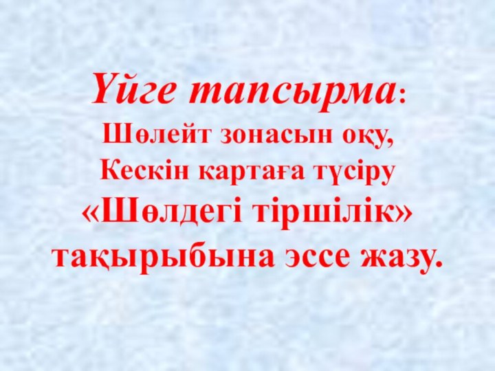 Үйге тапсырма:  Шөлейт зонасын оқу, Кескін картаға түсіру «Шөлдегі тіршілік» тақырыбына эссе жазу.