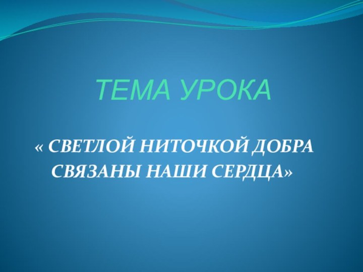 ТЕМА УРОКА« СВЕТЛОЙ НИТОЧКОЙ ДОБРА   СВЯЗАНЫ НАШИ СЕРДЦА»