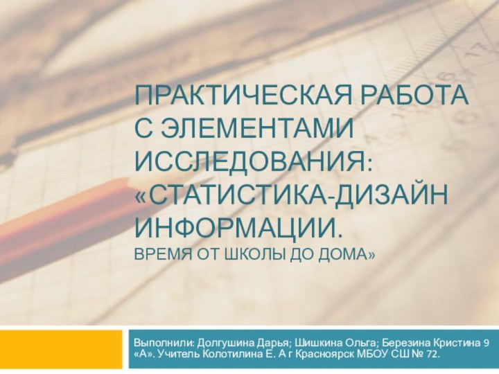 ПРАКТИЧЕСКАЯ РАБОТА С ЭЛЕМЕНТАМИ ИССЛЕДОВАНИЯ: «СТАТИСТИКА-ДИЗАЙН ИНФОРМАЦИИ. ВРЕМЯ ОТ ШКОЛЫ ДО ДОМА»Выполнили: