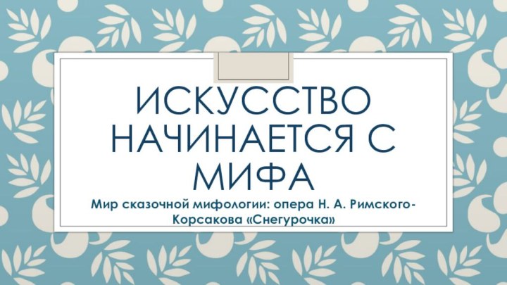 Искусство начинается с мифаМир сказочной мифологии: опера Н. А. Римского-Корсакова «Снегурочка»