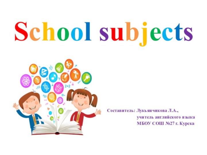 School subjectsСоставитель: Лукьянчикова Л.А.,