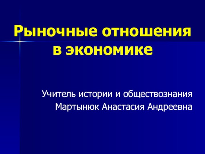 Рыночные отношения в экономикеУчитель истории и обществознания Мартынюк Анастасия Андреевна