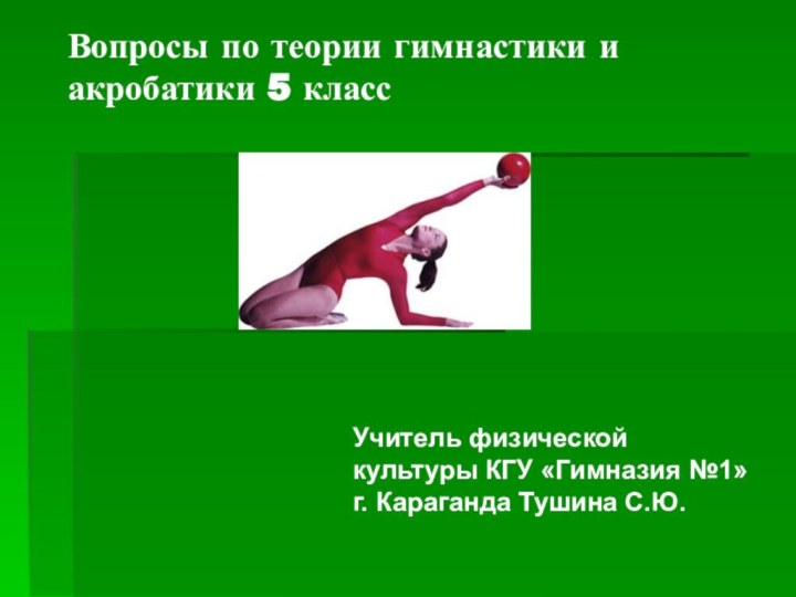 Вопросы по теории гимнастики и акробатики 5 классУчитель физической культуры КГУ «Гимназия