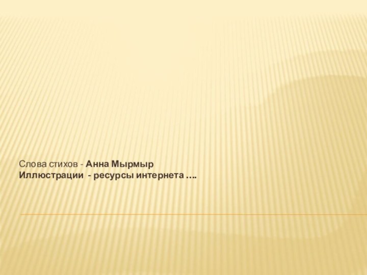 Слова стихов - Анна МырмырИллюстрации - ресурсы интернета ….
