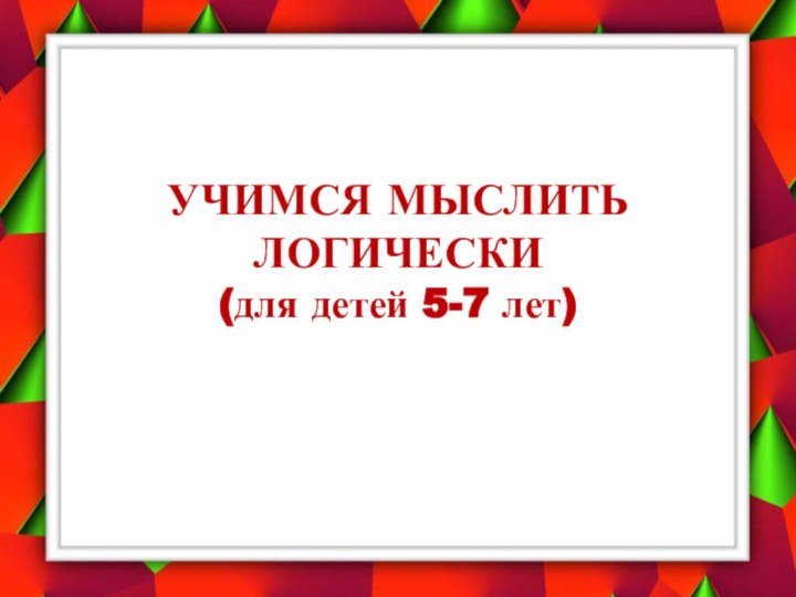 УЧИМСЯ МЫСЛИТЬ ЛОГИЧЕСКИ (для детей 5-7 лет)