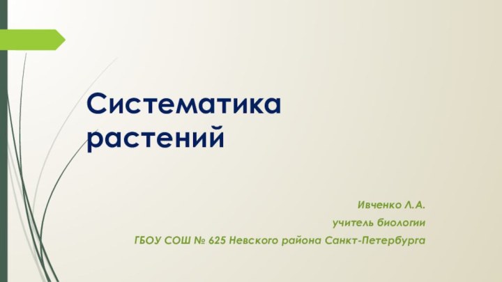 Систематика растенийИвченко Л.А. учитель биологии ГБОУ СОШ № 625 Невского района Санкт-Петербурга