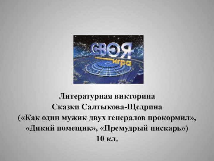 Литературная викторинаСказки Салтыкова-Щедрина («Как один мужик двух генералов прокормил», «Дикий помещик», «Премудрый пискарь»)10 кл.